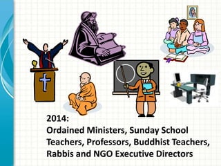 2014:
Ordained Ministers, Sunday School
Teachers, Professors, Buddhist Teachers,
Rabbis and NGO Executive Directors
 