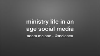 ministry life in an
age social media
adam mclane - @mclanea

 