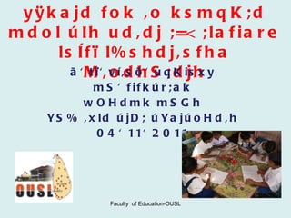 m%d:ñl wOHdmkfha yÿkajd fok ,o ksmqK;d mdol úIh ud,dj ;=< ;lafiare lsÍfï l%shdj,sfha M,odhS;djh ã' tï' ví,sõ' uqKisxy mS' fifkúr;ak wOHdmk mSGh YS% ,xld újD; úYajúoHd,h 04' 11' 2011 Faculty  of Education-OUSL 