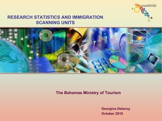 Georgina Delancy
October 2010
RESEARCH STATISTICS AND IMMIGRATION
SCANNING UNITS
The Bahamas Ministry of Tourism
 