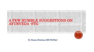 A FEW HUMBLE SUGGESTIONS ON
AYURVEDA -STG
Dr. Remya Krishnan MD PhD(Ay)
 