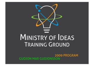 MINISTRY OF IDEAS
  TRAINING GROUND
                   2009 PROGRAM
GUDJON MAR GUDJONSSON
 