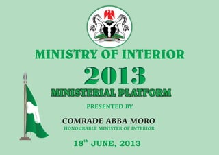 MINISTERIAL PLATFORMMINISTERIAL PLATFORM
MINISTRY OF INTERIOR
COMRADE ABBA MORO
HONOURABLE MINISTER OF INTERIOR
PRESENTED BY
th
18 JUNE, 2013
PEACE AITH NA DF PD RN OA GRY ETI SN SU
2013
 