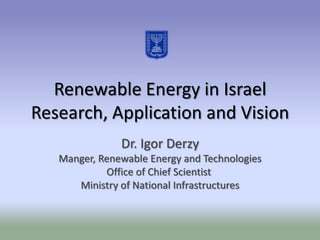 Renewable Energy in Israel
Research, Application and Vision
               Dr. Igor Derzy
   Manger, Renewable Energy and Technologies
            Office of Chief Scientist
      Ministry of National Infrastructures
 