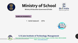 1
Ministry of School
Ministry Of Education Government Of India
S. B. Jain Institute of Technology, Management
Near Jain International School, Kalmeshwar Road, Nagpur-441501. Mob. 9823218380
Visit : www.sbjit.edu.in
NAME OF STUDENTS :-
 Ashish Sadavarti (ETC)
 