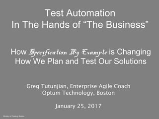 Ministry of Testing, Boston
How Specification By Example is Changing
How We Plan and Test Our Solutions
Greg Tutunjian, Enterprise Agile Coach
Optum Technology, Boston
January 25, 2017
Test Automation
In The Hands of “The Business”
 