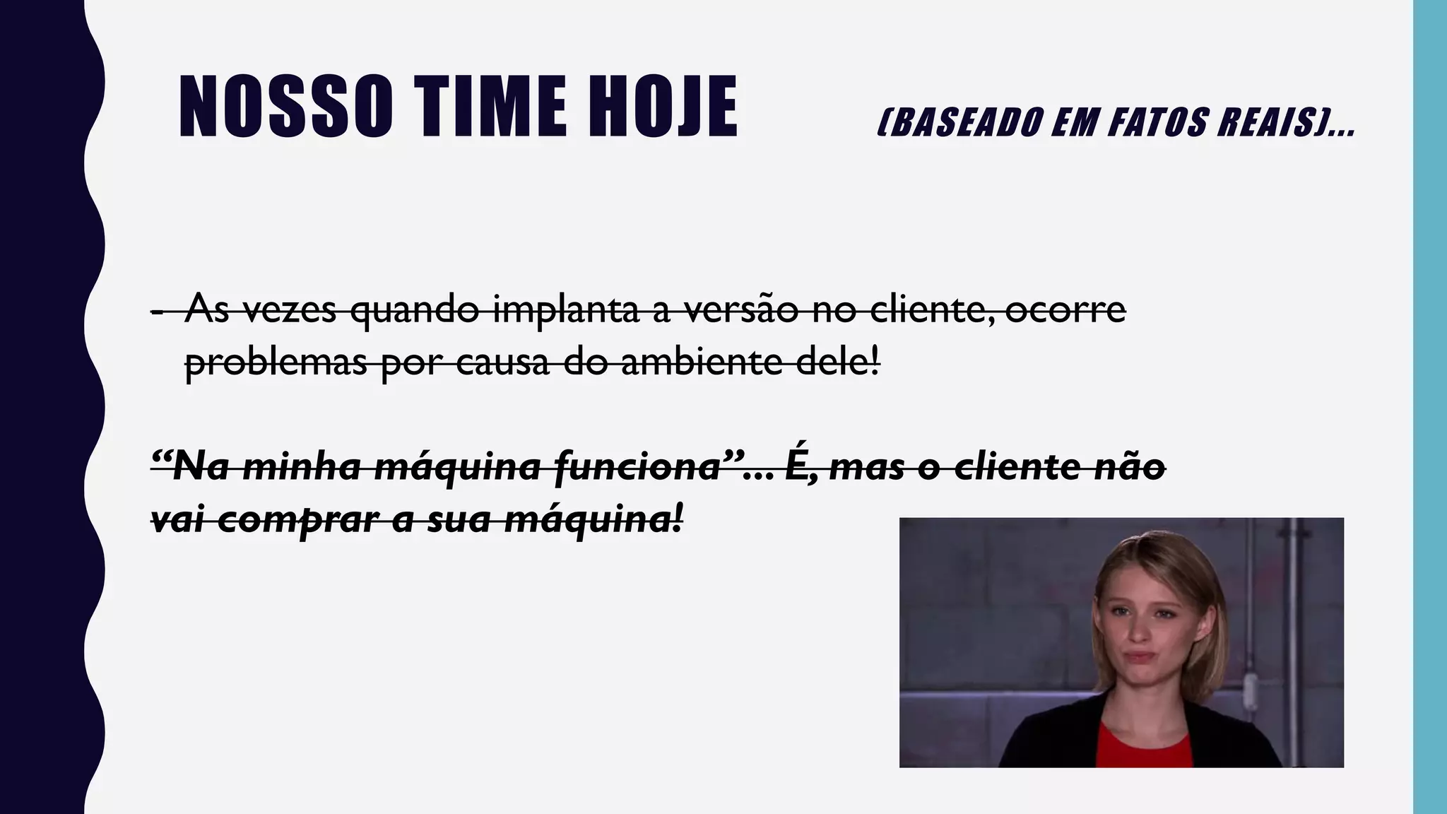 - As vezes quando implanta a versão no cliente, ocorre
problemas por causa do ambiente dele!
“Na minha máquina funciona”... É, mas o cliente não
vai comprar a sua máquina!
NOSSO TIME HOJE (BASEADO EM FATOS REAIS)...
 
