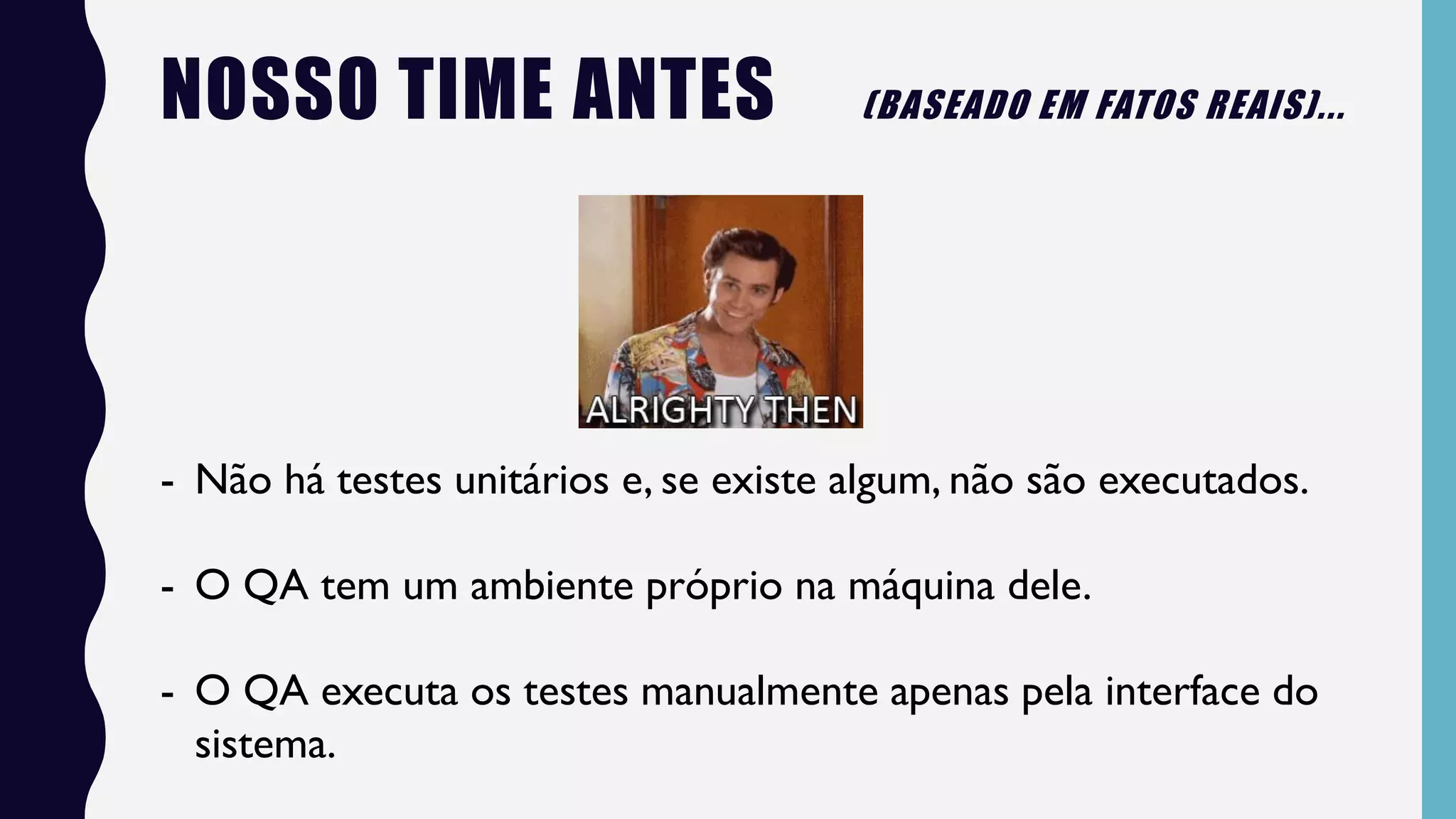 - Não há testes unitários e, se existe algum, não são executados.
- O QA tem um ambiente próprio na máquina dele.
- O QA executa os testes manualmente apenas pela interface do
sistema.
NOSSO TIME ANTES (BASEADO EM FATOS REAIS)...
 