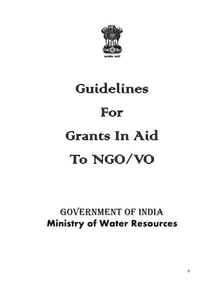 0 
 
 
 
Guidelines
For
Grants In Aid
To NGO/VO
GOVERNMENT OF INDIA
Ministry of Water Resources
 