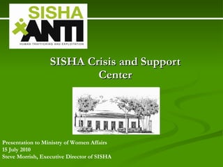SISHA Crisis and Support Center Presentation to Ministry of Women Affairs   15 July 2010 Steve Morrish, Executive Director of SISHA   