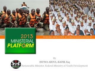 F E D E R A L M I N I S T R Y O F Y O U T H D E V E L O P M E N T
By
INUWA ABDUL-KADIR, Esq
Honourable Minister, Federal Ministry of Youth Development
 