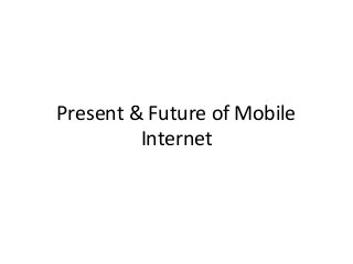 Present & Future of Mobile 
Internet 
 