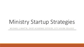Ministry Startup Strategies 
MICHAEL LI IMATTA, CHIEF ACADEMIC OFFICER, CITY VISION COLLEGE 
 