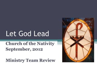 Let God Lead
Church of the Nativity
September, 2012

Ministry Team Review
 