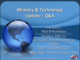 Ministry & Technology Update / Q&A Presented by— Nick B Nicholaou President, MBS, Inc. Co-Founder, Ministry Technology Institute Email:  [email_address] Blog:  http://ministry-it.blogspot.com 