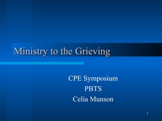 1
Ministry to the GrievingMinistry to the Grieving
CPE Symposium
PBTS
Celia Munson
 
