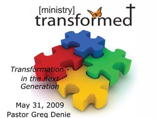 Transformation - in the next Generation May 31, 2009 Pastor Greg Denie  