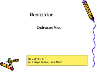 Realizator: Indrecan Vlad Cls. aVIII-a B Ş c. George Co ş buc , Baia Mare 