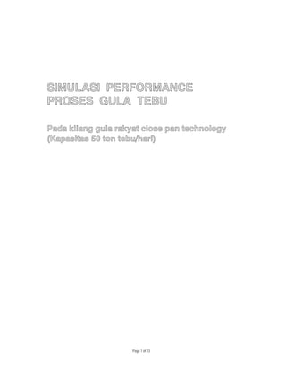 SIMULASI PERFORMANCE
PROSES GULA TEBU

Pada kilang gula rakyat close pan technology
(Kapasitas 50 ton tebu/hari)




                     Page 1 of 23
 