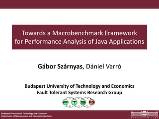 Budapest University of Technology and Economics
Department of Measurement and Information Systems
Budapest University of Technology and Economics
Fault Tolerant Systems Research Group
Towards a Macrobenchmark Framework
for Performance Analysis of Java Applications
Gábor Szárnyas, Dániel Varró
 