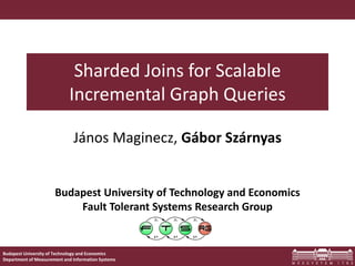 Budapest University of Technology and Economics
Department of Measurement and Information Systems
Budapest University of Technology and Economics
Fault Tolerant Systems Research Group
Sharded Joins for Scalable
Incremental Graph Queries
János Maginecz, Gábor Szárnyas
 