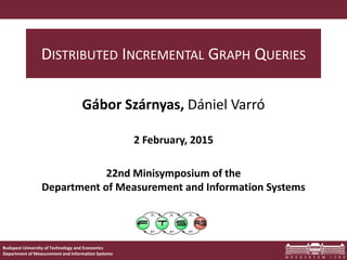 Budapest University of Technology and Economics
Department of Measurement and Information Systems
DISTRIBUTED INCREMENTAL GRAPH QUERIES
Gábor Szárnyas, Dániel Varró
2 February, 2015
22nd Minisymposium of the
Department of Measurement and Information Systems
 