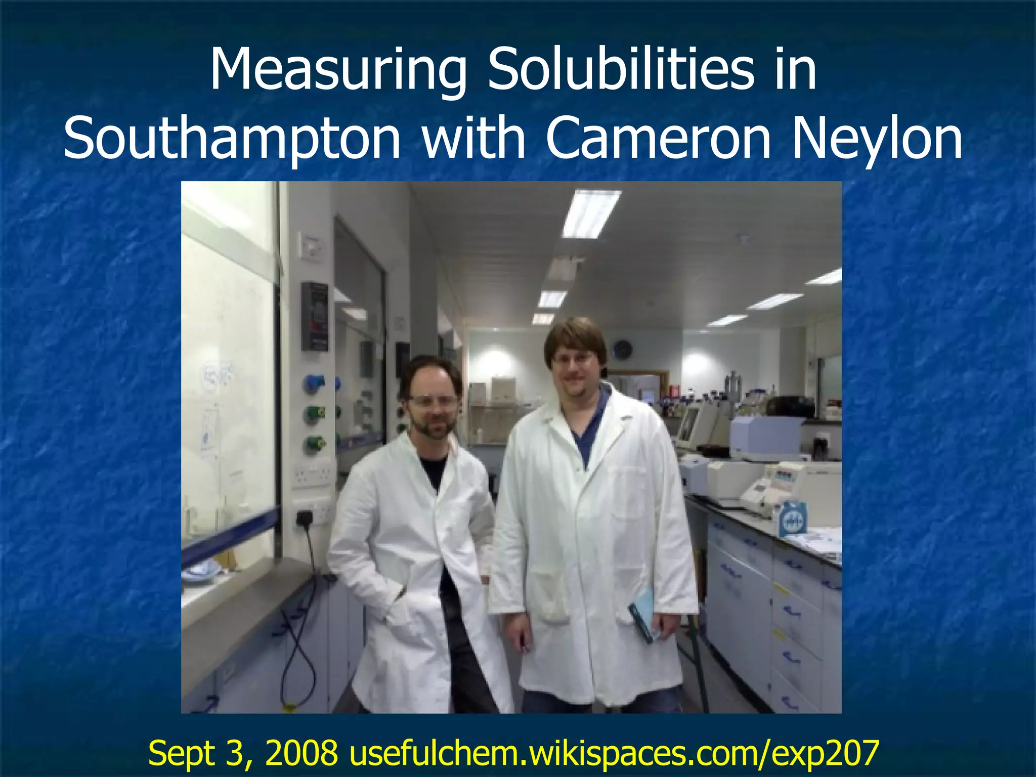 Measuring Solubilities in Southampton with Cameron Neylon Sept 3, 2008 usefulchem.wikispaces.com/exp207 