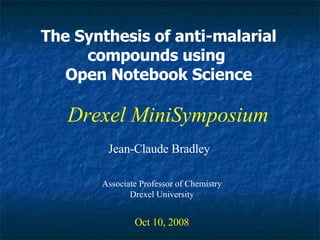 The Synthesis of anti-malarial compounds using  Open Notebook Science Jean-Claude Bradley Oct 10, 2008 Drexel MiniSymposium Associate Professor of Chemistry Drexel University 