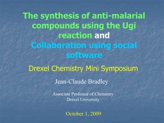 The synthesis of anti-malarial
compounds using the Ugi
reaction and
Collaboration using social
software
Jean-Claude Bradley
October 1, 2009
Drexel Chemistry Mini Symposium
Associate Professor of Chemistry
Drexel University
 