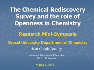 The Chemical Rediscovery
Survey and the role of
Openness in Chemistry
Research Mini-Symposia
Drexel University Department of Chemistry
Jean-Claude Bradley
Associate Professor of Chemistry
Drexel University

March 6, 2014

 
