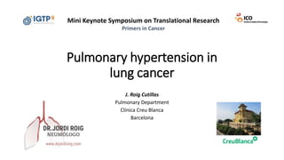 Pulmonary hypertension in
lung cancer
J. Roig Cutillas
Pulmonary Department
Clínica Creu Blanca
Barcelona
Mini Keynote Symposium on Translational Research
Primers in Cancer
 