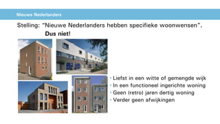 Nieuwe Nederlanders
Stelling: “Nieuwe Nederlanders hebben specifieke woonwensen”.
• Liefst in een witte of gemengde wijk
• In een functioneel ingerichte woning
• Geen (retro) jaren dertig woning
• Verder geen afwijkingen
Dus niet!
 