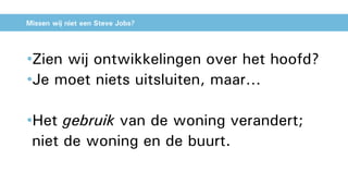 Missen wij niet een Steve Jobs?
•Zien wij ontwikkelingen over het hoofd?
•Je moet niets uitsluiten, maar…
•Het gebruik van de woning verandert;
niet de woning en de buurt.
 