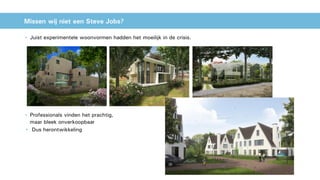 Missen wij niet een Steve Jobs?
• Juist experimentele woonvormen hadden het moeilijk in de crisis.
• Professionals vinden het prachtig,
maar bleek onverkoopbaar
• Dus herontwikkeling
 