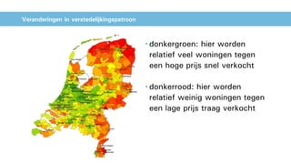 Veranderingen in verstedelijkingspatroon
• donkergroen: hier worden
relatief veel woningen tegen
een hoge prijs snel verkocht
• donkerrood: hier worden
relatief weinig woningen tegen
een lage prijs traag verkocht
 