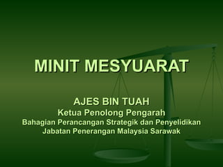 MINIT MESYUARAT
             AJES BIN TUAH
         Ketua Penolong Pengarah
Bahagian Perancangan Strategik dan Penyelidikan
     Jabatan Penerangan Malaysia Sarawak
 