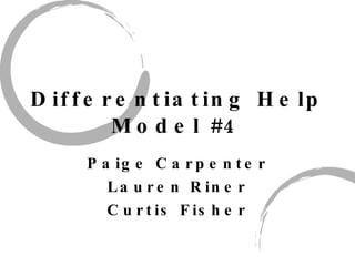 Differentiating Help Model #4 Paige Carpenter Lauren Riner Curtis Fisher 