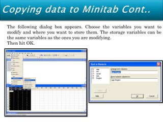 The following dialog box appears. Choose the variables you want to
modify and where you want to store them. The storage variables can be
the same variables as the ones you are modifying.
Then hit OK.
 