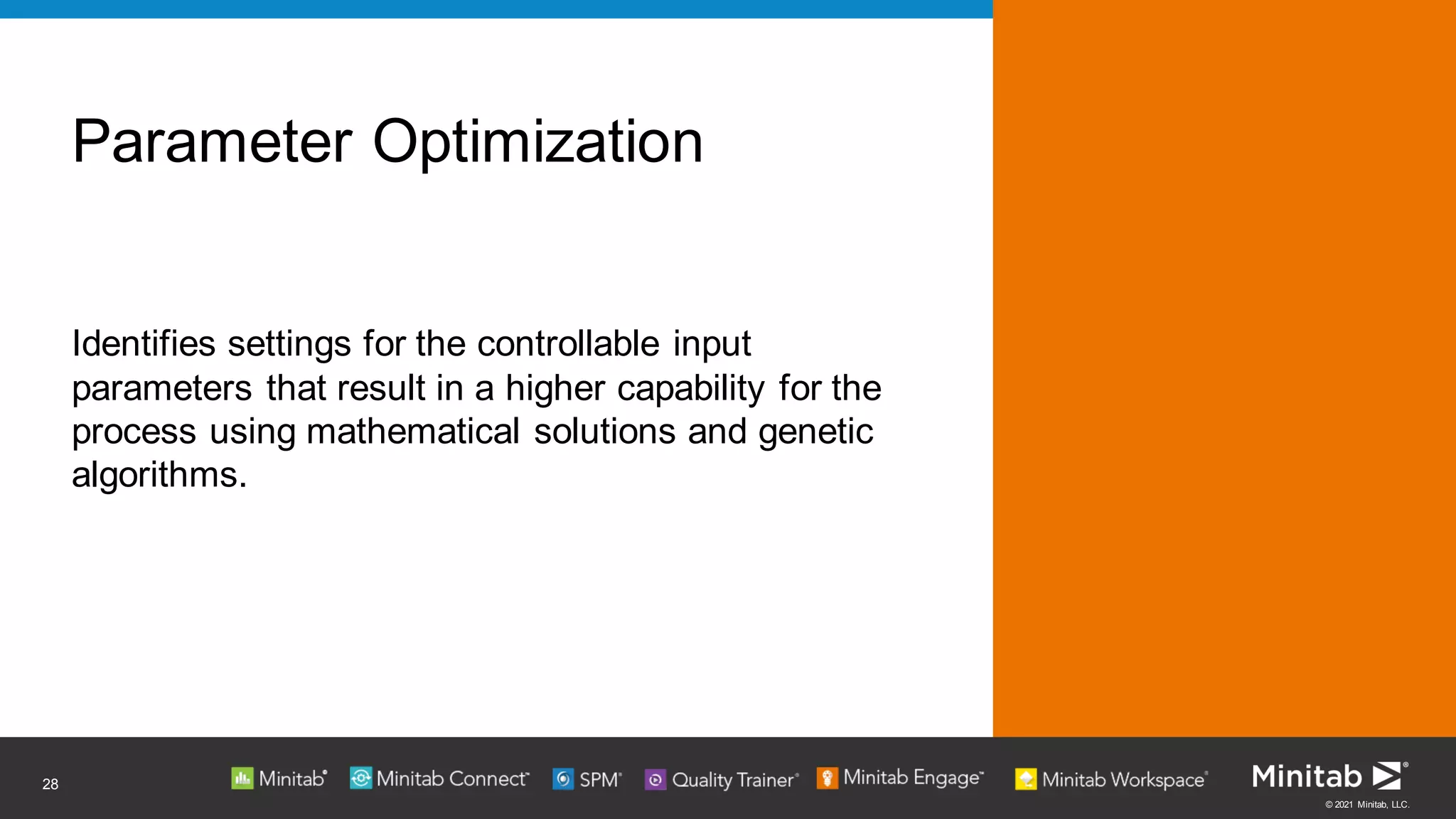 © 2021 Minitab, LLC.
Identifies settings for the controllable input
parameters that result in a higher capability for the
process using mathematical solutions and genetic
algorithms.
Parameter Optimization
28
 