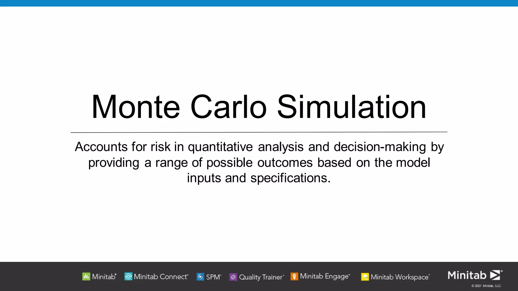 © 2021 Minitab, LLC.
Monte Carlo Simulation
Accounts for risk in quantitative analysis and decision-making by
providing a range of possible outcomes based on the model
inputs and specifications.
 