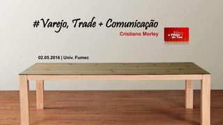 #Varejo, Trade + Comunicação
Cristiano Morley
02.05.2016 | Univ. Fumec
 