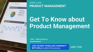 PRODUCT MANAGEMENT
Oleh : (Nama Kamu)
Get To Know about
Product Management
JOIN THE BEST UPSKILLING COMMUNITY
WITH ME at myskill.id/bootcamp
SHORT CLASS
MINI TASK
 