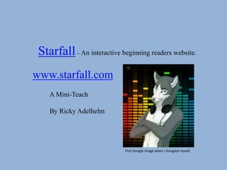 Starfall – An interactive beginning readers website.
www.starfall.com
    A Mini-Teach

    By Ricky Adelhelm




                             First Google image when I Googled myself.
 
