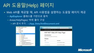 • Web API를 제공할 때, API 사용법을 설명하는 도움말 페이지 제공
– ApiExplorer 클래스를 기반으로 동작
– Areas/HelpPages/ 하위 폴더 구성
• API 문서 추가 : ~/App_Data/XmlDocument.xml
API 도움말(Help) 페이지
 