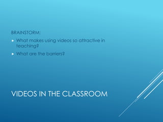 VIDEOS IN THE CLASSROOM
BRAINSTORM:
 What makes using videos so attractive in
teaching?
 What are the barriers?
 