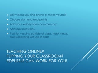 TEACHING ONLINE?
FLIPPING YOUR CLASSROOM?
EDPUZZLE CAN WORK FOR YOU!
 Edit videos you find online or make yourself
 Choose start and end points
 Add your voice/video commentary
 Add quiz questions
 Post for viewing outside of class, track views,
assess learning OR use in class
 