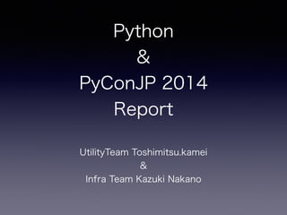 Python 
& 
PyConJP 2014 
Report 
UtilityTeam Toshimitsu.kamei 
& 
Infra Team Kazuki Nakano 
 
