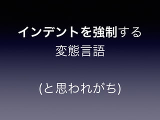 インデントを強制する 
変態言語 
! 
(と思われがち) 
 