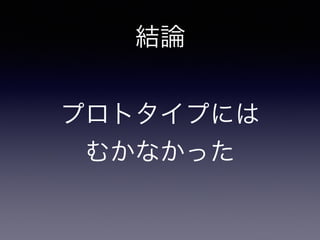 結論 
プロトタイプには 
むかなかった 
 