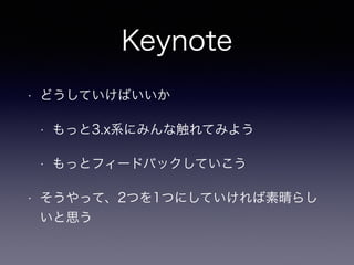Keynote 
• どうしていけばいいか 
• もっと3.x系にみんな触れてみよう 
• もっとフィードバックしていこう 
• そうやって、2つを1つにしていければ素晴らし 
いと思う 
 
